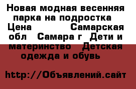 Новая модная весенняя парка на подростка › Цена ­ 2 500 - Самарская обл., Самара г. Дети и материнство » Детская одежда и обувь   